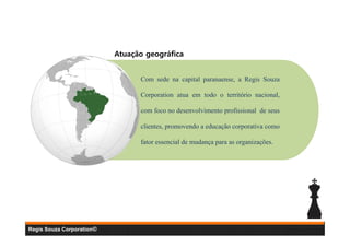 Atuação geográfica

Com sede na capital paranaense, a Regis Souza
Corporation atua em todo o território nacional,
com foco no desenvolvimento profissional de seus
clientes, promovendo a educação corporativa como
fator essencial de mudança para as organizações.

Regis Souza Corporation©

 