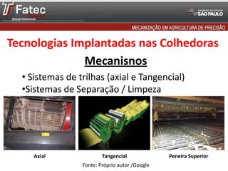 Tecnologias Implantadas nas Colhedoras
Mecanisnos
• Sistemas de trilhas (axial e Tangencial)
•Sistemas de Separação / Limpeza

Axial

Tangencial
Fonte: Próprio autor /Google

Peneira Superior

 