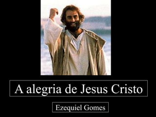 A alegria de Jesus Cristo
Ezequiel Gomes
 