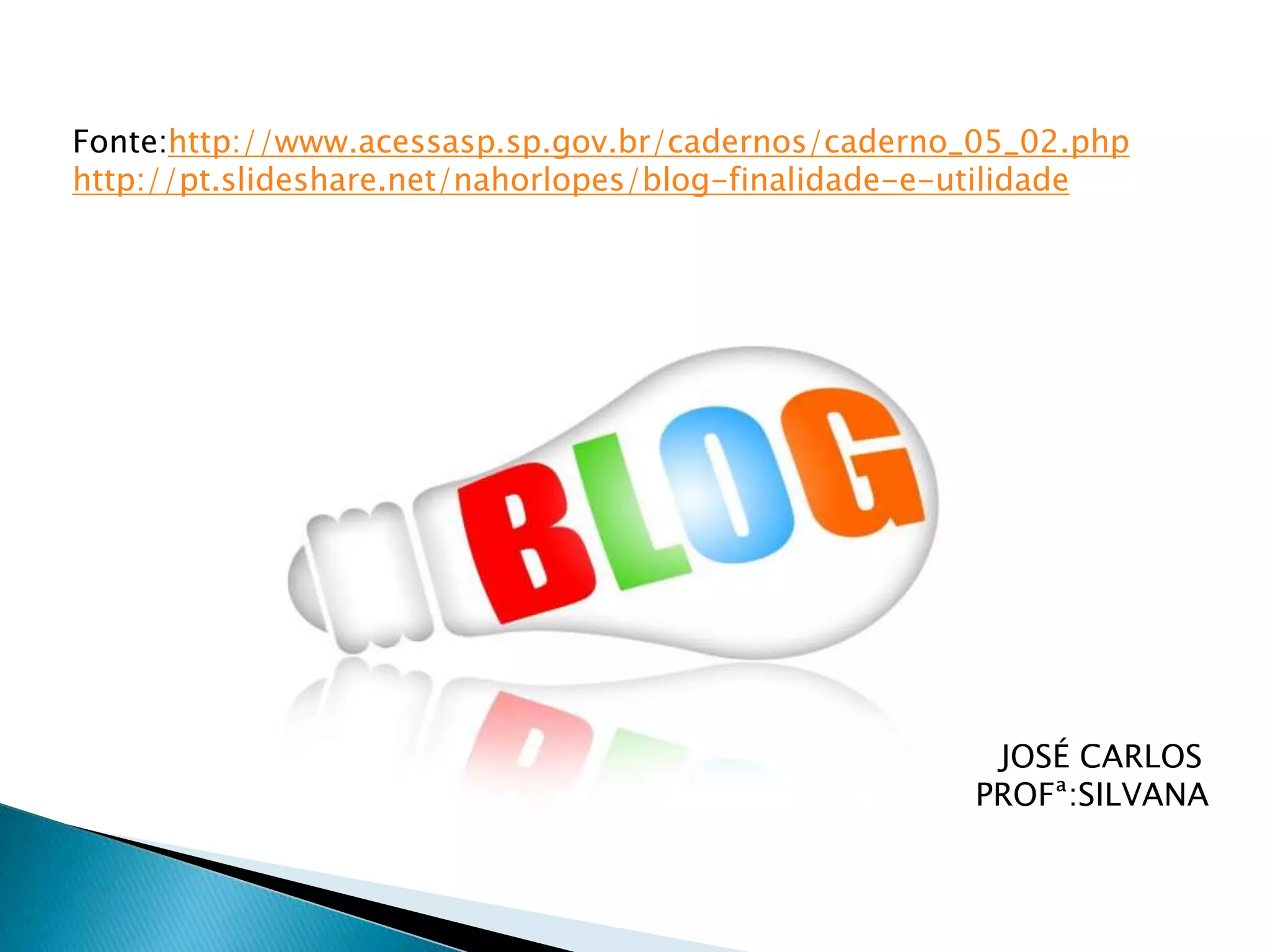 Fonte:http://www.acessasp.sp.gov.br/cadernos/caderno_05_02.php
http://pt.slideshare.net/nahorlopes/blog-finalidade-e-utilidade
JOSÉ CARLOS
PROFª:SILVANA