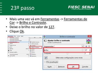 23º passo 
• Mais uma vez vá em Ferramentas -> Ferramentas de 
Cor -> Brilho e Contraste. 
• Deixe o brilho no valor de 127. 
• Clique Ok. 
 