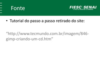 Fonte 
• Tutorial do passo a passo retirado do site: 
“http://www.tecmundo.com.br/imagem/846- 
gimp-criando-um-cd.htm” 
