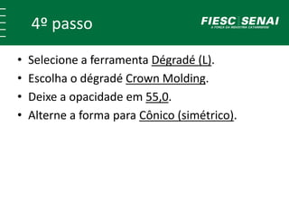 4º passo 
• Selecione a ferramenta Dégradé (L). 
• Escolha o dégradé Crown Molding. 
• Deixe a opacidade em 55,0. 
• Alterne a forma para Cônico (simétrico). 
 