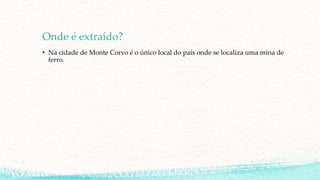 Onde é extraído?
• Na cidade de Monte Corvo é o único local do país onde se localiza uma mina de
ferro.
 
