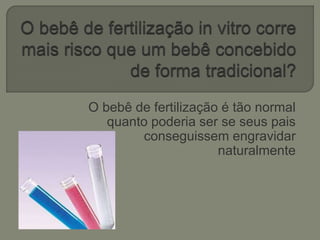 O bebê de fertilização é tão normal
quanto poderia ser se seus pais
conseguissem engravidar
naturalmente
 