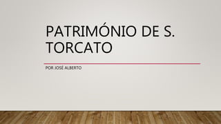 PATRIMÓNIO DE S.
TORCATO
POR JOSÉ ALBERTO
 