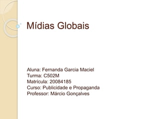 Mídias Globais
Aluna: Fernanda Garcia Maciel
Turma: C502M
Matrícula: 20084185
Curso: Publicidade e Propaganda
Professor: Márcio Gonçalves
 
