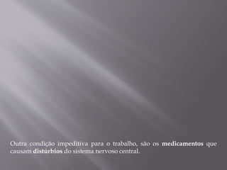 Outra condição impeditiva para o trabalho, são os medicamentos que
causam distúrbios do sistema nervoso central.
 