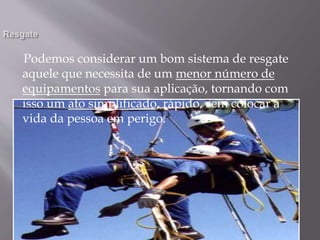 Podemos considerar um bom sistema de resgate
aquele que necessita de um menor número de
equipamentos para sua aplicação, tornando com
isso um ato simplificado, rápido, sem colocar a
vida da pessoa em perigo.
 