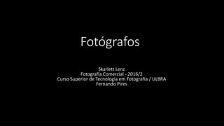 Fotógrafos
Skarlett Lenz
Fotografia Comercial - 2016/2
Curso Superior de Tecnologia em Fotografia / ULBRA
Fernando Pires
 