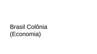 Brasil Colônia
(Economia)
 