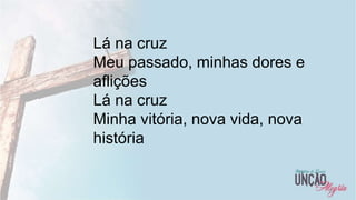 11
Lá na cruz
Meu passado, minhas dores e
aflições
Lá na cruz
Minha vitória, nova vida, nova
história
 