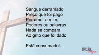 12
Sangue derramado
Preço que foi pago
Por amor a mim,
Poderes ou palavras
Nada se compara
Ao grito que foi dado
Está consumado!...
 