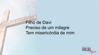 17
Filho de Davi
Preciso de um milagre
Tem misericórdia de mim
 