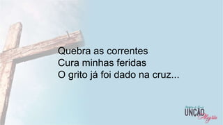 22
Quebra as correntes
Cura minhas feridas
O grito já foi dado na cruz...
 