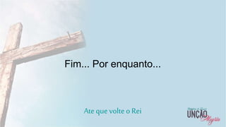 23
Fim... Por enquanto...
Ate que volte o Rei
 