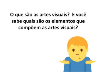 O que são as artes visuais? E você
sabe quais são os elementos que
compõem as artes visuais?
 