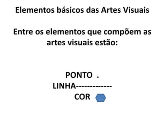 Elementos básicos das Artes Visuais
Entre os elementos que compõem as
artes visuais estão:
PONTO .
LINHA-------------
COR
 