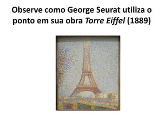 Observe como George Seurat utiliza o
ponto em sua obra Torre Eiffel (1889)
 