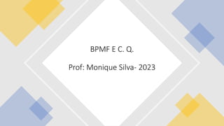 BPMF E C. Q.
Prof: Monique Silva- 2023
 