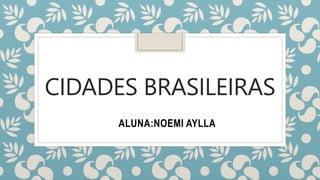 CIDADES BRASILEIRAS
ALUNA:NOEMI AYLLA
 