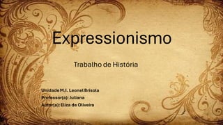 Expressionismo
UnidadeM.I. LeonelBrisola
Professor(a):Juliana
Autor(a):Eliza de Oliveira
Trabalho de História
 