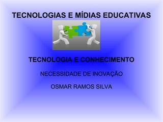 TECNOLOGIAS E MÍDIAS EDUCATIVAS
TECNOLOGIA E CONHECIMENTO
NECESSIDADE DE INOVAÇÃO
OSMAR RAMOS SILVA
 