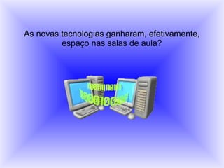 As novas tecnologias ganharam, efetivamente,
espaço nas salas de aula?
 