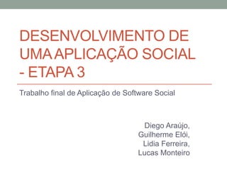 DESENVOLVIMENTO DE
UMA APLICAÇÃO SOCIAL
- ETAPA 3
Trabalho final de Aplicação de Software Social



                                    Diego Araújo,
                                   Guilherme Elói,
                                    Lidia Ferreira,
                                   Lucas Monteiro
 
