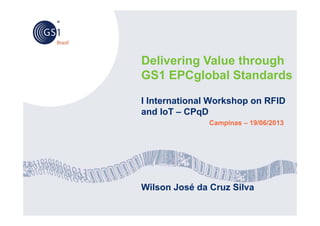 Delivering Value through
GS1 EPCglobal Standards
I International Workshop on RFID
and IoT – CPqD
Campinas – 19/06/2013
Wilson José da Cruz Silva
 