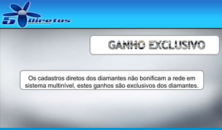 Os cadastros diretos dos diamantes não bonificam a rede em
sistema multinível, estes ganhos são exclusivos dos diamantes.

 