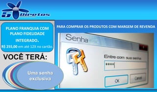 PLANO FRANQUIA COM
PLANO FIDELIDADE
INTEGRADO.
R$ 255,00 em até 12X no cartão.

VOCÊ TERÁ:
Catálogo de
UM SITE DE
UM
UMA
UM DVD
Catálogo de
Uma senha
MOSTRUÁRIO
LOJA COMPLETA
CONTENDO ESTA
CAPTURA DE DE
produtos
cosméticos.
exclusiva
PERFUMES
NA INTERNET.
APRESENTAÇÃO
CONTATOS
naturais.

Aqui vai a sua
PARA COMPRAR OS PRODUTOS COM MARGEM DE REVENDA
marca

 