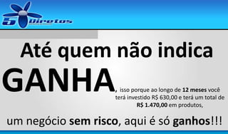 Até quem não indica

GANHA

, isso porque ao longo de 12 meses você
terá investido R$ 630,00 e terá um total de
R$ 1.470,00 em produtos,

um negócio sem risco, aqui é só ganhos!!!

 