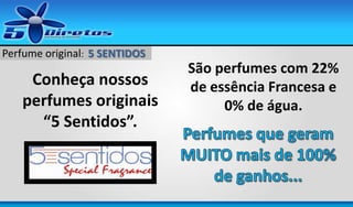 Perfume original: 5 SENTIDOS

Conheça nossos
perfumes originais
“5 Sentidos”.

São perfumes com 22%
de essência Francesa e
0% de água.

 