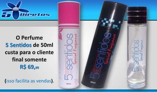 O Perfume
5 Sentidos de 50ml
custa para o cliente
final somente
R$ 69,99
(isso facilita as vendas).

 