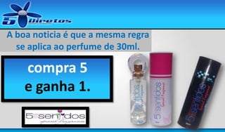 A boa noticia é que a mesma regra
se aplica ao perfume de 30ml.

compra 5
e ganha 1.
Com 30ml.

 