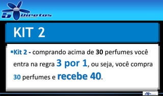 KIT 2
Kit 2 - comprando acima de 30 perfumes você

entra na regra 3

por 1, ou seja, você compra
30 perfumes e recebe 40.

 
