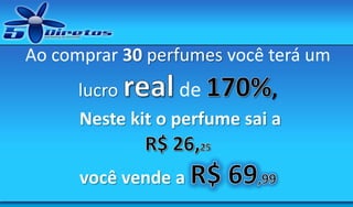 Ao comprar 30 perfumes você terá um
lucro
de
,
Neste kit o perfume sai a

você vende a

 
