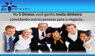 Na 5 Diretos você ganha muito dinheiro
convidando outras pessoas para o negócio...

 