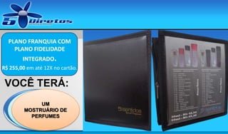 PLANO FRANQUIA COM
PLANO FIDELIDADE
INTEGRADO.
R$ 255,00 em até 12X no cartão.

VOCÊ TERÁ:
UM SITE DE
UM
UM DVD
MOSTRUÁRIO
CONTENDO ESTA
CAPTURA DE DE
PERFUMES
APRESENTAÇÃO
CONTATOS

 