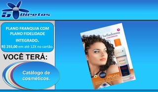 PLANO FRANQUIA COM
PLANO FIDELIDADE
INTEGRADO.
R$ 255,00 em até 12X no cartão.

VOCÊ TERÁ:
UM SITE DE
UM
UMA
UM DVD
Catálogo de
MOSTRUÁRIO
LOJA COMPLETA
CONTENDO ESTA
CAPTURA DE DE
cosméticos.
PERFUMES
NA INTERNET.
APRESENTAÇÃO
CONTATOS

Aqui vai a sua
marca

 