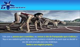 Fale com a pessoa que o convidou, ou acesse o site do franqueado que o indicou e
faça o seu cadastro grátis hoje mesmo, comece a trabalhar e assim que se decidir o
seu kit será enviado para seu endereço.
Tenha o seu negócio próprio...

 
