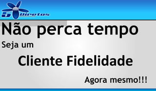 Não perca tempo
Seja um

Cliente Fidelidade
Agora mesmo!!!

 