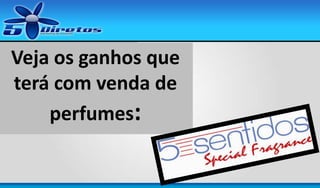 Veja os ganhos que
terá com venda de
perfumes:

 