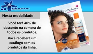 Nesta modalidade
Você terá 40% de
desconto na compra de
todos os produtos.

Você receberá um
catálogo com os
produtos da linha.

 