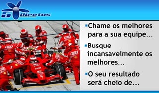 Chame os melhores
para a sua equipe...
Busque
incansavelmente os
melhores...
O seu resultado
será cheio de...

 