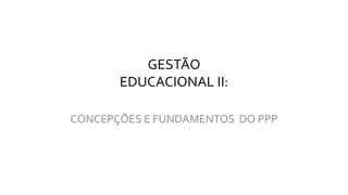 GESTÃO
EDUCACIONAL II:
CONCEPÇÕES E FUNDAMENTOS DO PPP
 