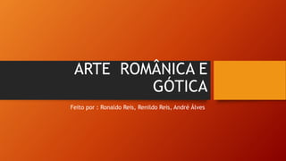 ARTE ROMÂNICA E
GÓTICA
Feito por : Ronaldo Reis, Renildo Reis, André Álves
 