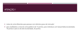ATENÇÃO !
 notas de corte diferentes para pessoas com distintos graus de instrução!
 para analfabetos a nota de corte padrão é de 13 pontos, para indivíduos com baixa/média escolaridade,
18 pontos e para os de alta escolaridade, 26 pontos.
 