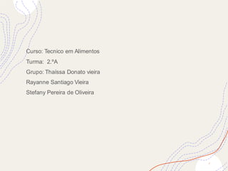 2
Curso: Tecnico em Alimentos
Turma: 2.ºA
Grupo: Thaíssa Donato vieira
Rayanne Santiago Vieira
Stefany Pereira de Oliveira
 